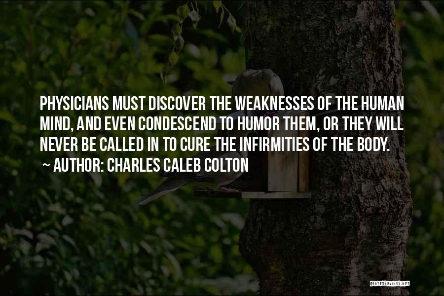 Charles Caleb Colton Quotes: Physicians Must Discover The Weaknesses Of The Human Mind, And Even Condescend To Humor Them, Or They Will Never Be