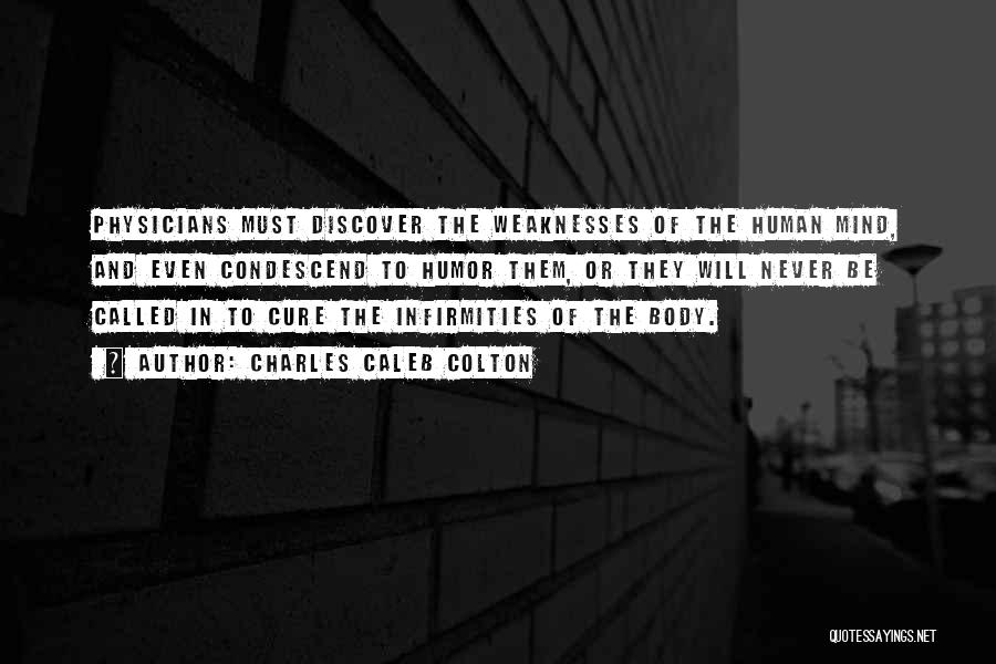 Charles Caleb Colton Quotes: Physicians Must Discover The Weaknesses Of The Human Mind, And Even Condescend To Humor Them, Or They Will Never Be