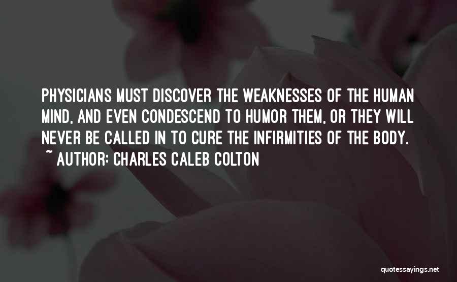 Charles Caleb Colton Quotes: Physicians Must Discover The Weaknesses Of The Human Mind, And Even Condescend To Humor Them, Or They Will Never Be