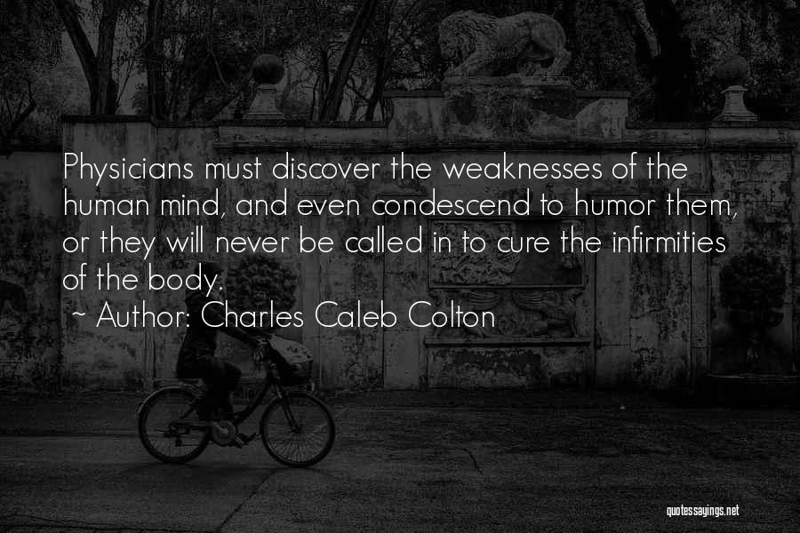 Charles Caleb Colton Quotes: Physicians Must Discover The Weaknesses Of The Human Mind, And Even Condescend To Humor Them, Or They Will Never Be