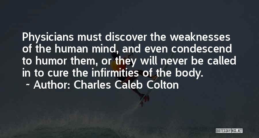 Charles Caleb Colton Quotes: Physicians Must Discover The Weaknesses Of The Human Mind, And Even Condescend To Humor Them, Or They Will Never Be