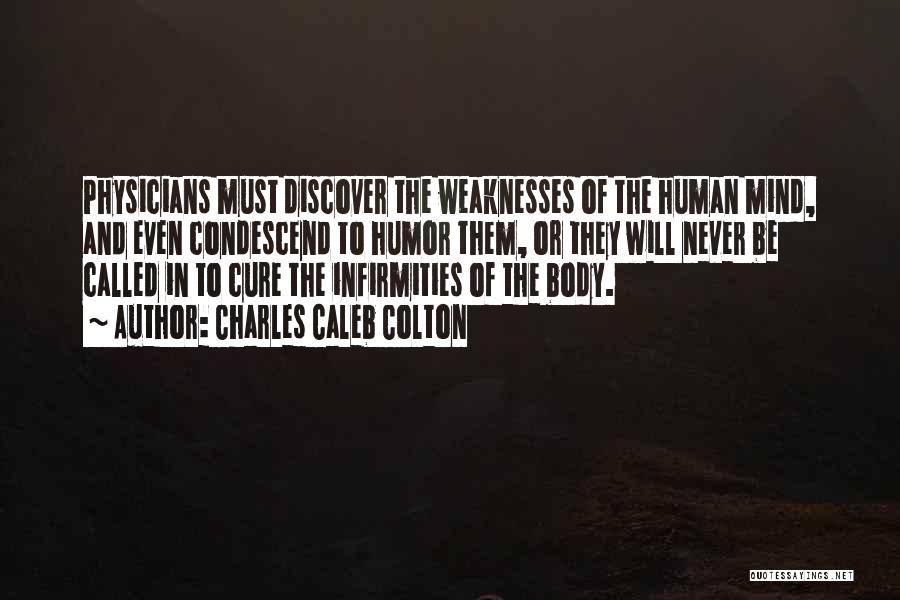 Charles Caleb Colton Quotes: Physicians Must Discover The Weaknesses Of The Human Mind, And Even Condescend To Humor Them, Or They Will Never Be
