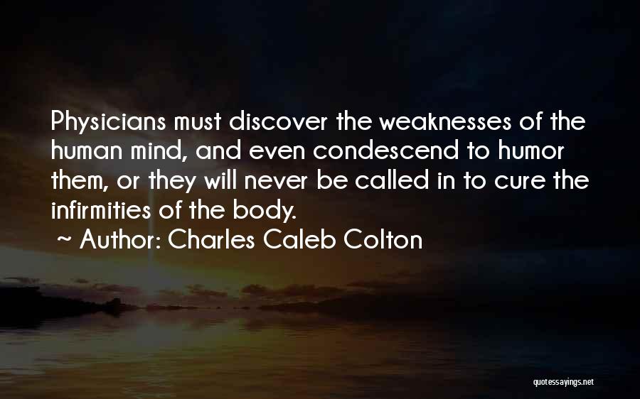 Charles Caleb Colton Quotes: Physicians Must Discover The Weaknesses Of The Human Mind, And Even Condescend To Humor Them, Or They Will Never Be