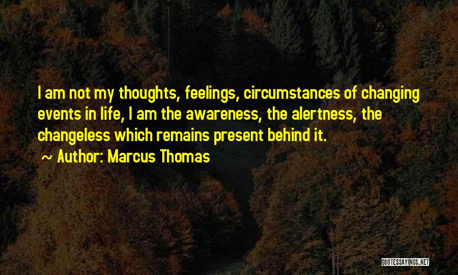 Marcus Thomas Quotes: I Am Not My Thoughts, Feelings, Circumstances Of Changing Events In Life, I Am The Awareness, The Alertness, The Changeless