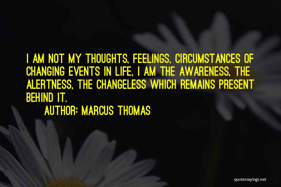 Marcus Thomas Quotes: I Am Not My Thoughts, Feelings, Circumstances Of Changing Events In Life, I Am The Awareness, The Alertness, The Changeless