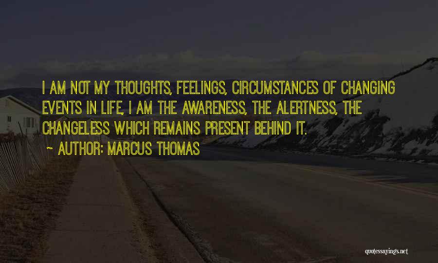 Marcus Thomas Quotes: I Am Not My Thoughts, Feelings, Circumstances Of Changing Events In Life, I Am The Awareness, The Alertness, The Changeless