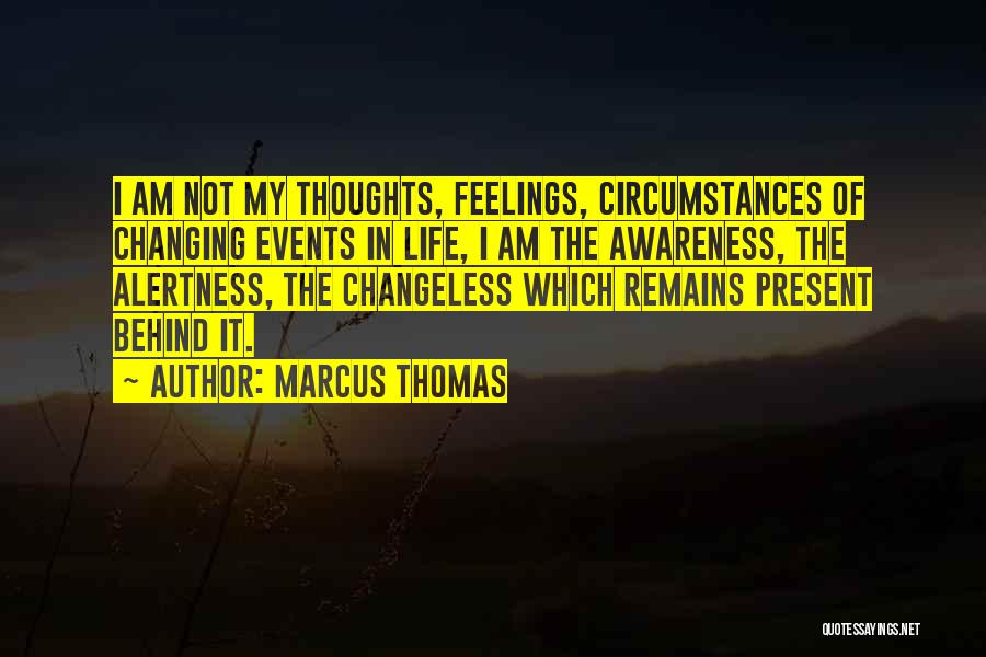 Marcus Thomas Quotes: I Am Not My Thoughts, Feelings, Circumstances Of Changing Events In Life, I Am The Awareness, The Alertness, The Changeless