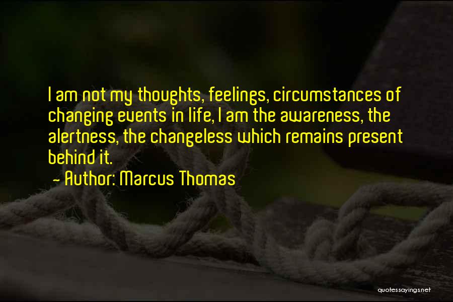 Marcus Thomas Quotes: I Am Not My Thoughts, Feelings, Circumstances Of Changing Events In Life, I Am The Awareness, The Alertness, The Changeless