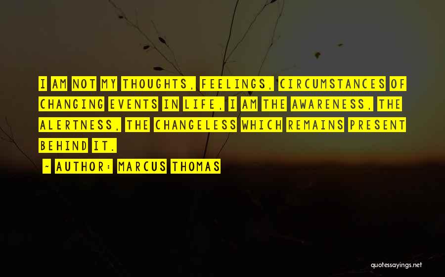 Marcus Thomas Quotes: I Am Not My Thoughts, Feelings, Circumstances Of Changing Events In Life, I Am The Awareness, The Alertness, The Changeless
