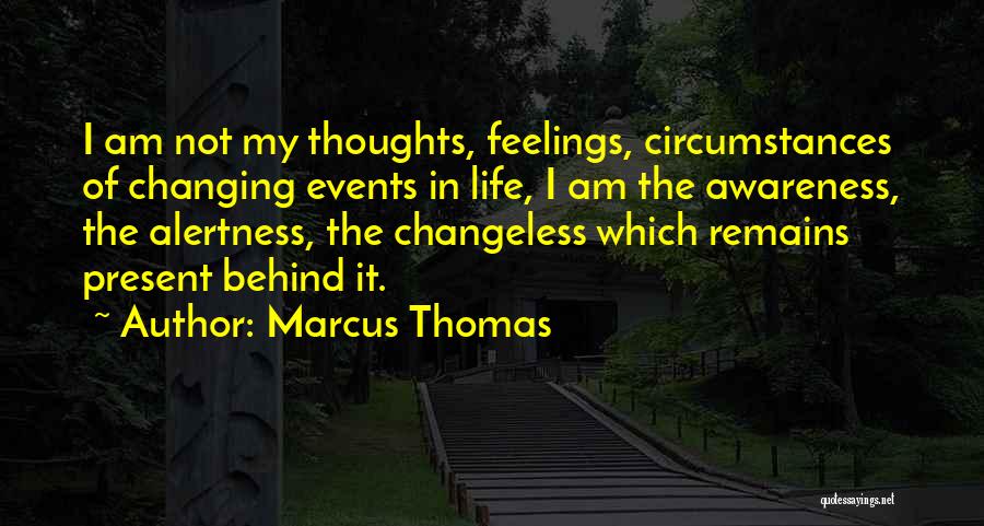 Marcus Thomas Quotes: I Am Not My Thoughts, Feelings, Circumstances Of Changing Events In Life, I Am The Awareness, The Alertness, The Changeless