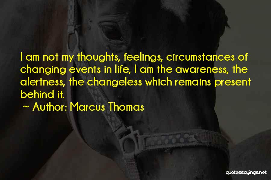 Marcus Thomas Quotes: I Am Not My Thoughts, Feelings, Circumstances Of Changing Events In Life, I Am The Awareness, The Alertness, The Changeless