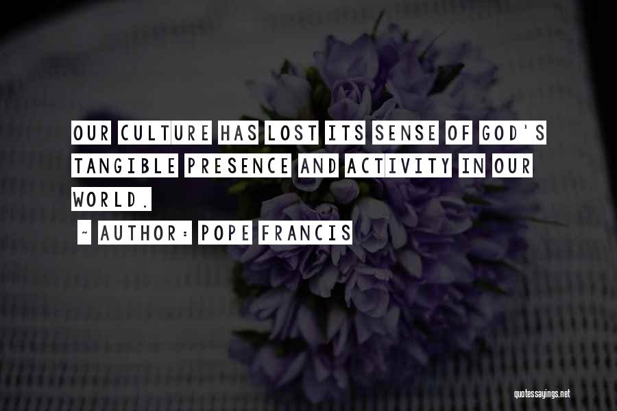 Pope Francis Quotes: Our Culture Has Lost Its Sense Of God's Tangible Presence And Activity In Our World.