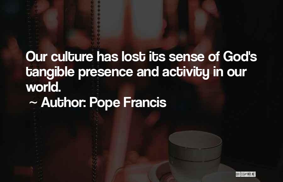 Pope Francis Quotes: Our Culture Has Lost Its Sense Of God's Tangible Presence And Activity In Our World.