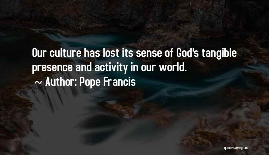Pope Francis Quotes: Our Culture Has Lost Its Sense Of God's Tangible Presence And Activity In Our World.