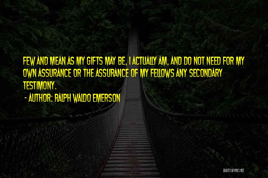 Ralph Waldo Emerson Quotes: Few And Mean As My Gifts May Be, I Actually Am, And Do Not Need For My Own Assurance Or
