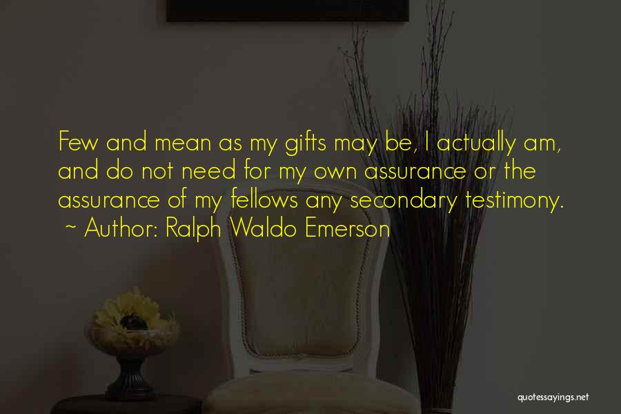 Ralph Waldo Emerson Quotes: Few And Mean As My Gifts May Be, I Actually Am, And Do Not Need For My Own Assurance Or