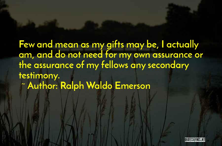 Ralph Waldo Emerson Quotes: Few And Mean As My Gifts May Be, I Actually Am, And Do Not Need For My Own Assurance Or