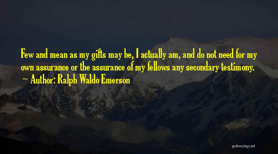 Ralph Waldo Emerson Quotes: Few And Mean As My Gifts May Be, I Actually Am, And Do Not Need For My Own Assurance Or