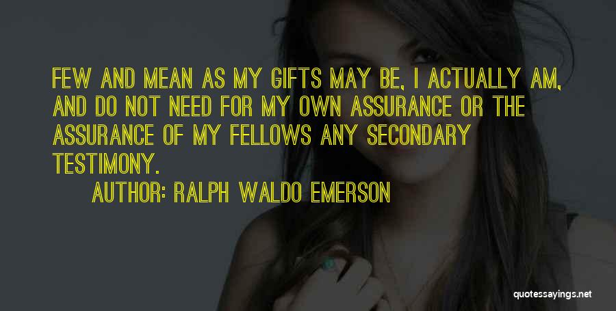Ralph Waldo Emerson Quotes: Few And Mean As My Gifts May Be, I Actually Am, And Do Not Need For My Own Assurance Or
