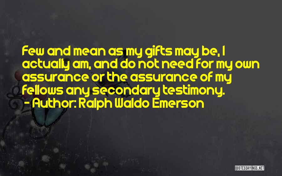 Ralph Waldo Emerson Quotes: Few And Mean As My Gifts May Be, I Actually Am, And Do Not Need For My Own Assurance Or