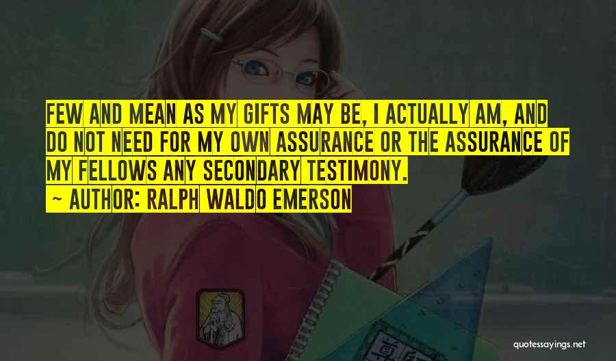 Ralph Waldo Emerson Quotes: Few And Mean As My Gifts May Be, I Actually Am, And Do Not Need For My Own Assurance Or