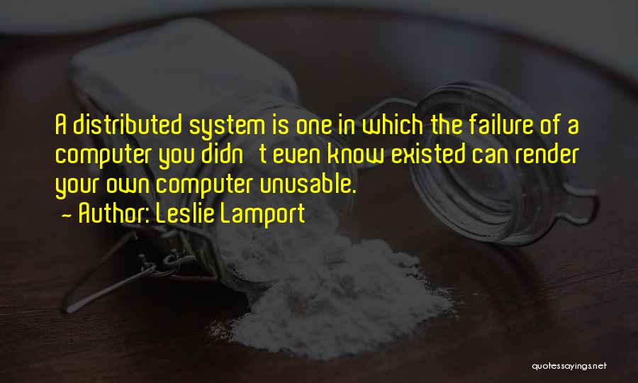 Leslie Lamport Quotes: A Distributed System Is One In Which The Failure Of A Computer You Didn't Even Know Existed Can Render Your