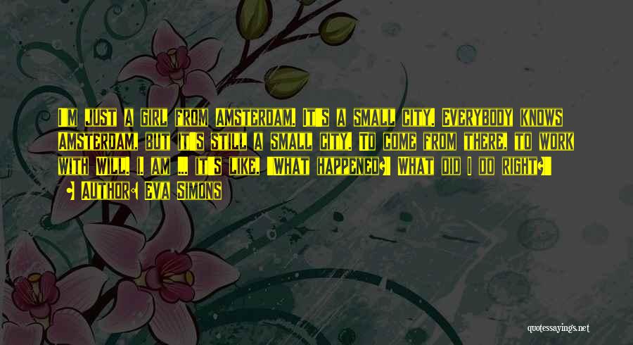 Eva Simons Quotes: I'm Just A Girl From Amsterdam. It's A Small City. Everybody Knows Amsterdam, But It's Still A Small City. To