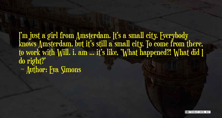 Eva Simons Quotes: I'm Just A Girl From Amsterdam. It's A Small City. Everybody Knows Amsterdam, But It's Still A Small City. To