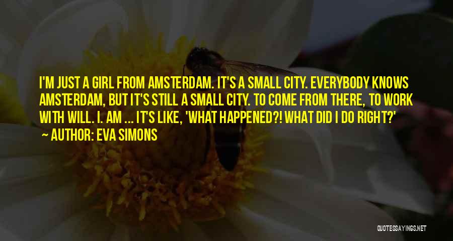 Eva Simons Quotes: I'm Just A Girl From Amsterdam. It's A Small City. Everybody Knows Amsterdam, But It's Still A Small City. To