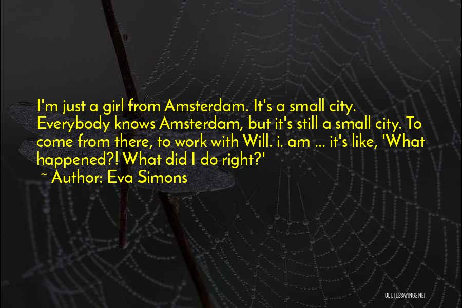 Eva Simons Quotes: I'm Just A Girl From Amsterdam. It's A Small City. Everybody Knows Amsterdam, But It's Still A Small City. To