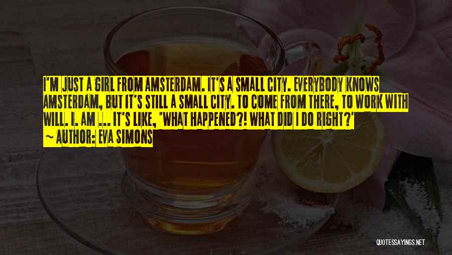 Eva Simons Quotes: I'm Just A Girl From Amsterdam. It's A Small City. Everybody Knows Amsterdam, But It's Still A Small City. To