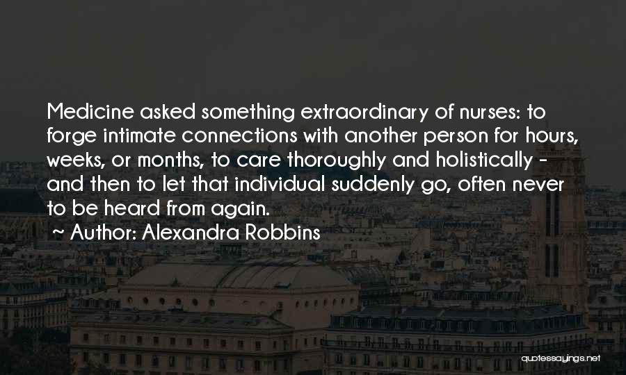 Alexandra Robbins Quotes: Medicine Asked Something Extraordinary Of Nurses: To Forge Intimate Connections With Another Person For Hours, Weeks, Or Months, To Care