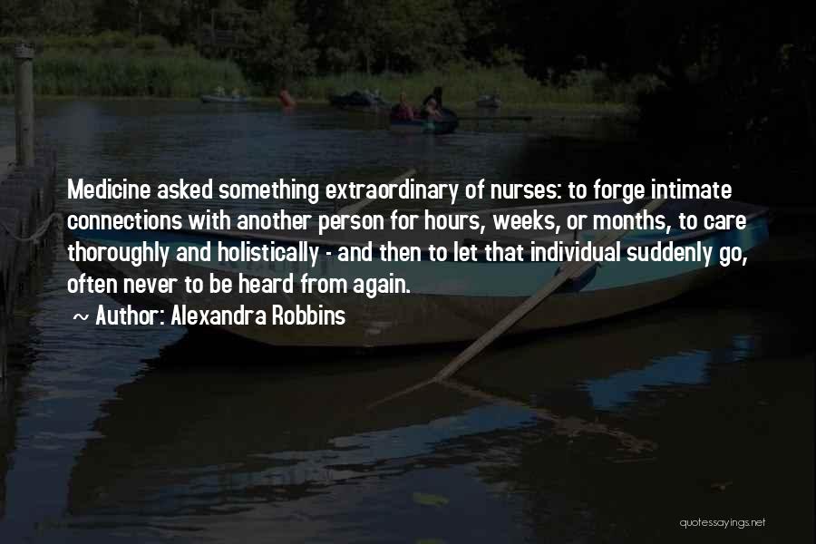 Alexandra Robbins Quotes: Medicine Asked Something Extraordinary Of Nurses: To Forge Intimate Connections With Another Person For Hours, Weeks, Or Months, To Care