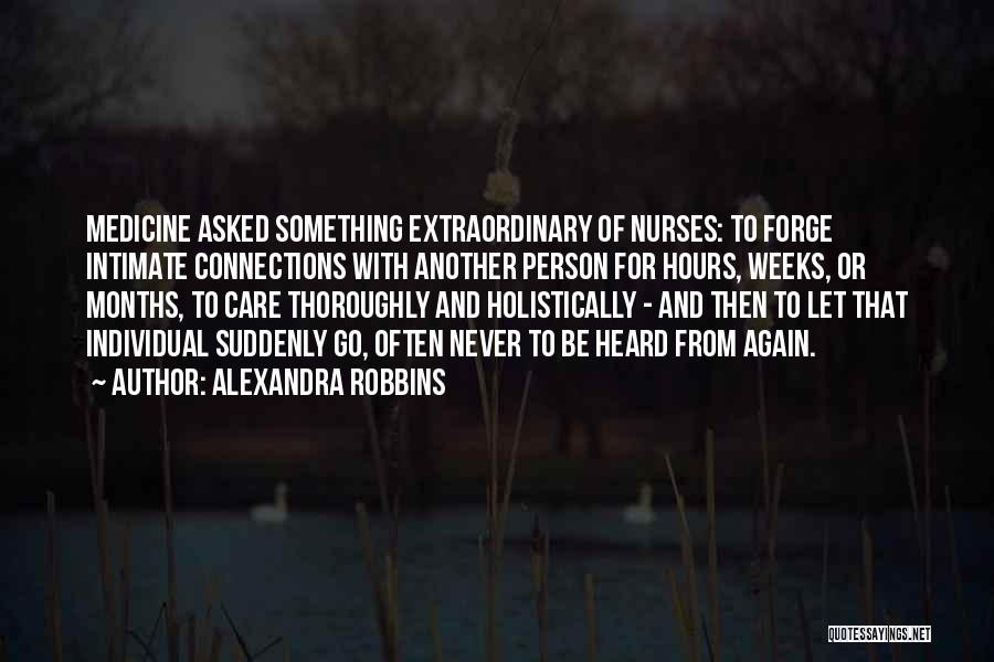 Alexandra Robbins Quotes: Medicine Asked Something Extraordinary Of Nurses: To Forge Intimate Connections With Another Person For Hours, Weeks, Or Months, To Care