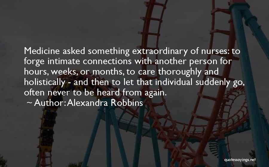 Alexandra Robbins Quotes: Medicine Asked Something Extraordinary Of Nurses: To Forge Intimate Connections With Another Person For Hours, Weeks, Or Months, To Care