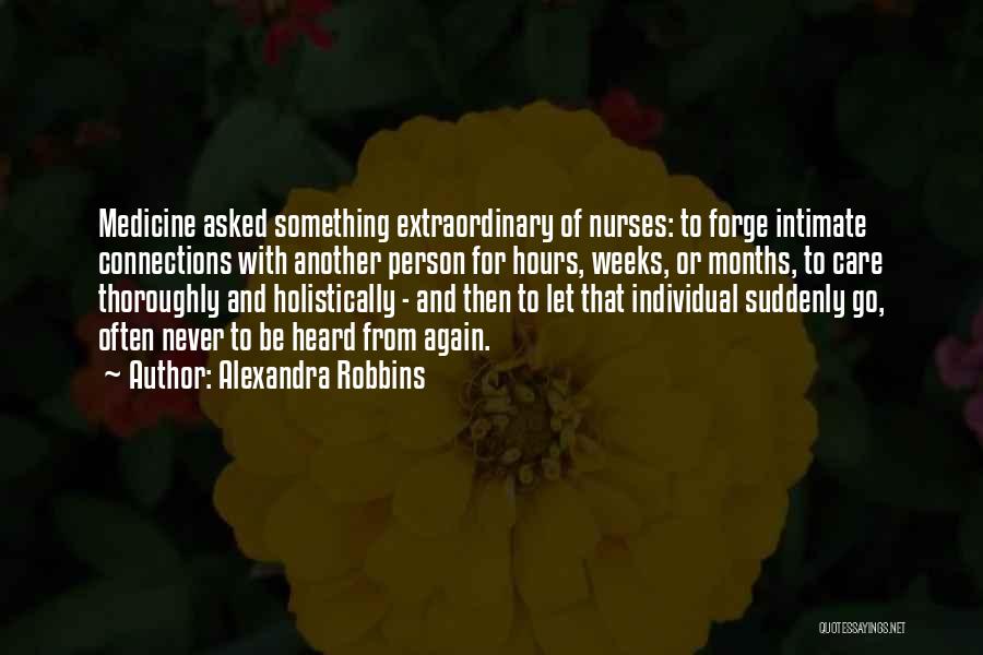Alexandra Robbins Quotes: Medicine Asked Something Extraordinary Of Nurses: To Forge Intimate Connections With Another Person For Hours, Weeks, Or Months, To Care