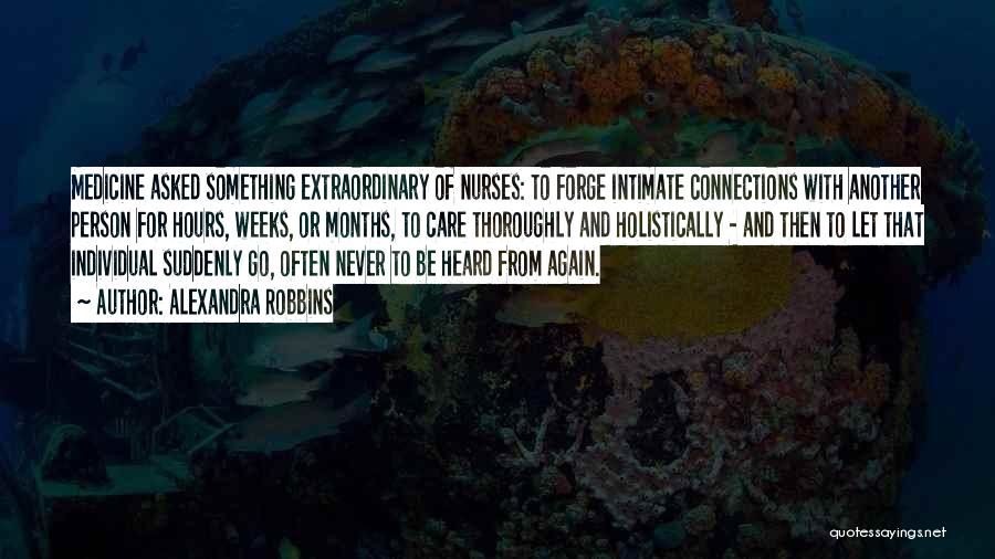 Alexandra Robbins Quotes: Medicine Asked Something Extraordinary Of Nurses: To Forge Intimate Connections With Another Person For Hours, Weeks, Or Months, To Care