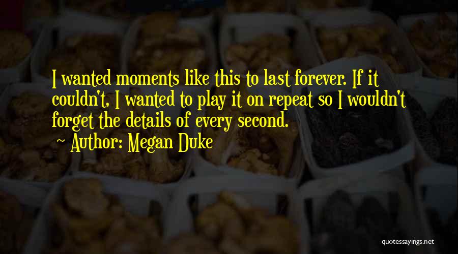 Megan Duke Quotes: I Wanted Moments Like This To Last Forever. If It Couldn't, I Wanted To Play It On Repeat So I