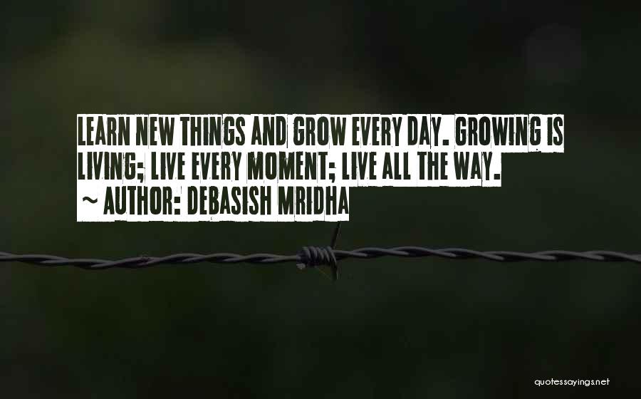 Debasish Mridha Quotes: Learn New Things And Grow Every Day. Growing Is Living; Live Every Moment; Live All The Way.