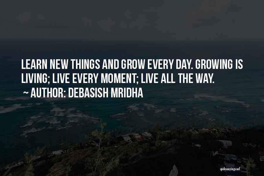 Debasish Mridha Quotes: Learn New Things And Grow Every Day. Growing Is Living; Live Every Moment; Live All The Way.