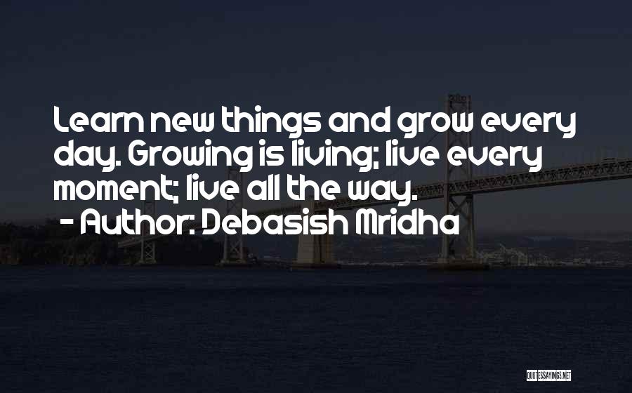 Debasish Mridha Quotes: Learn New Things And Grow Every Day. Growing Is Living; Live Every Moment; Live All The Way.