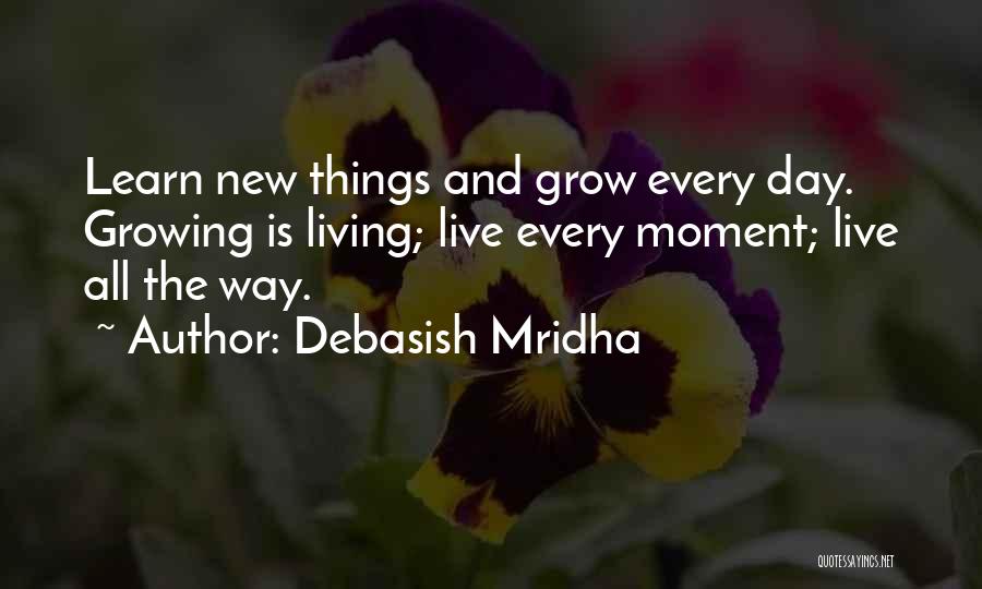 Debasish Mridha Quotes: Learn New Things And Grow Every Day. Growing Is Living; Live Every Moment; Live All The Way.