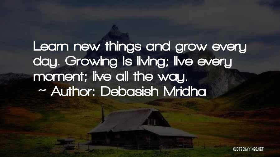 Debasish Mridha Quotes: Learn New Things And Grow Every Day. Growing Is Living; Live Every Moment; Live All The Way.