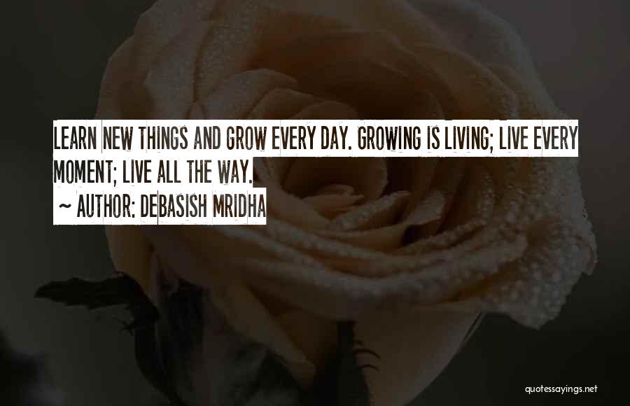 Debasish Mridha Quotes: Learn New Things And Grow Every Day. Growing Is Living; Live Every Moment; Live All The Way.