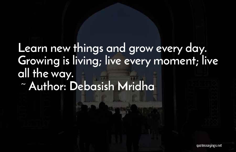 Debasish Mridha Quotes: Learn New Things And Grow Every Day. Growing Is Living; Live Every Moment; Live All The Way.