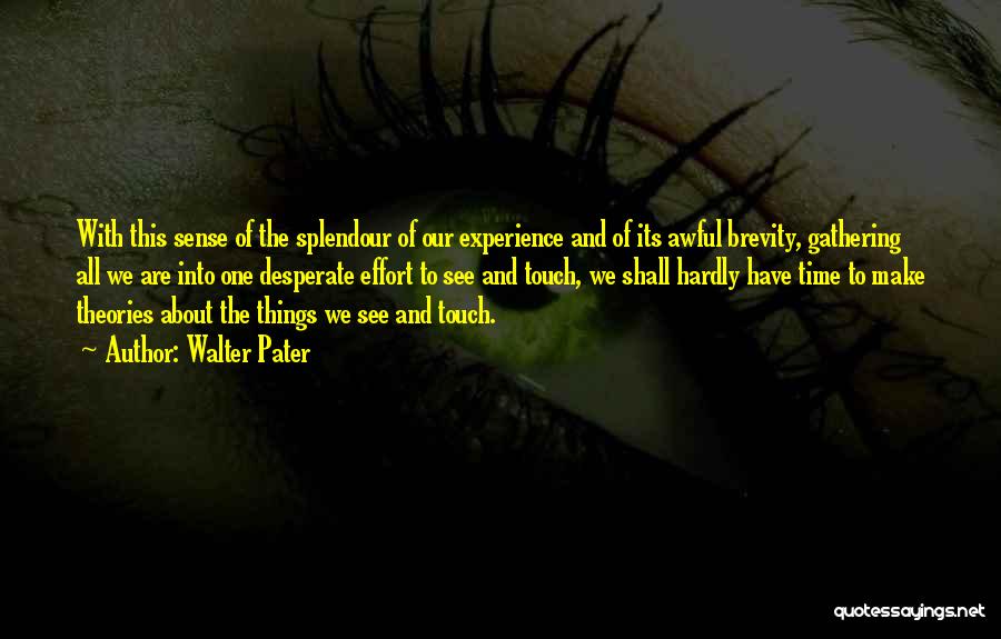 Walter Pater Quotes: With This Sense Of The Splendour Of Our Experience And Of Its Awful Brevity, Gathering All We Are Into One