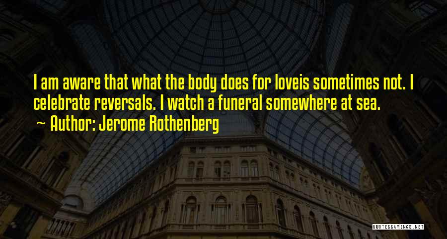 Jerome Rothenberg Quotes: I Am Aware That What The Body Does For Loveis Sometimes Not. I Celebrate Reversals. I Watch A Funeral Somewhere