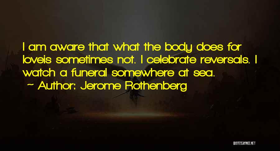 Jerome Rothenberg Quotes: I Am Aware That What The Body Does For Loveis Sometimes Not. I Celebrate Reversals. I Watch A Funeral Somewhere
