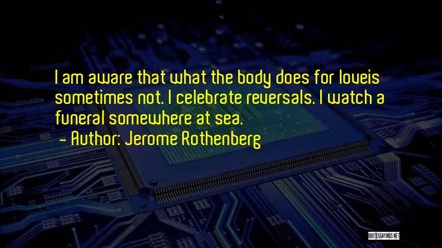 Jerome Rothenberg Quotes: I Am Aware That What The Body Does For Loveis Sometimes Not. I Celebrate Reversals. I Watch A Funeral Somewhere
