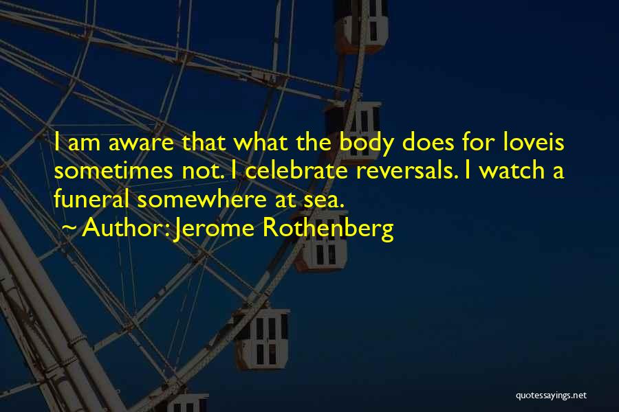 Jerome Rothenberg Quotes: I Am Aware That What The Body Does For Loveis Sometimes Not. I Celebrate Reversals. I Watch A Funeral Somewhere